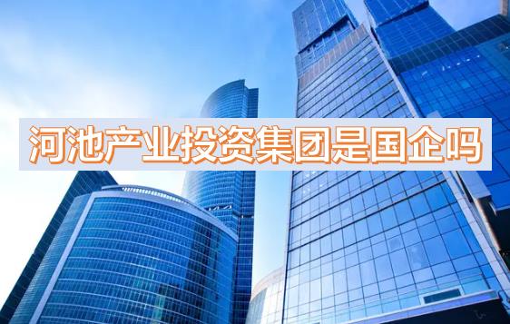 河池產(chǎn)投集團是國企嗎？下屬公司有哪些？河池國有產(chǎn)業(yè)投資發(fā)展集團有限公司有員工宿舍嗎？